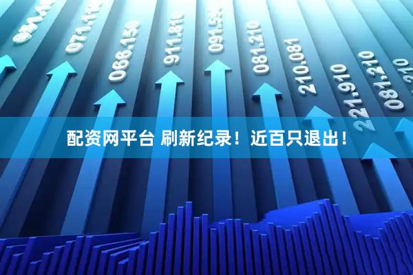 配资网平台 刷新纪录！近百只退出！