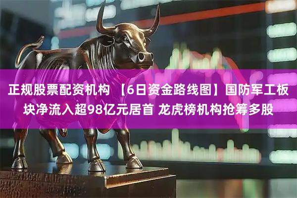 正规股票配资机构 【6日资金路线图】国防军工板块净流入超98亿元居首 龙虎榜机构抢筹多股