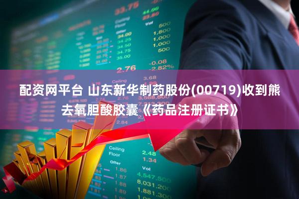 配资网平台 山东新华制药股份(00719)收到熊去氧胆酸胶囊《药品注册证书》