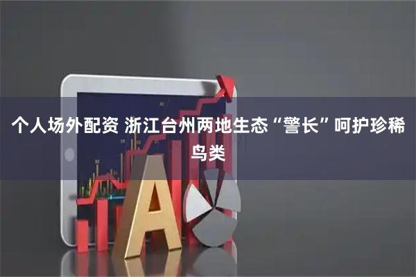 个人场外配资 浙江台州两地生态“警长”呵护珍稀鸟类