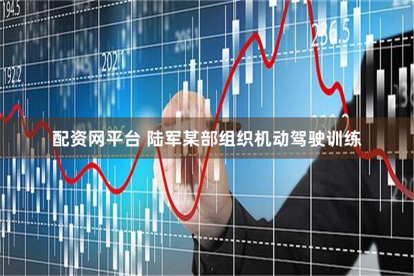 配资网平台 陆军某部组织机动驾驶训练