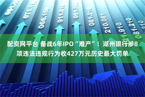 配资网平台 备战6年IPO“难产”！湖州银行涉8项违法违规行为收427万元历史最大罚单