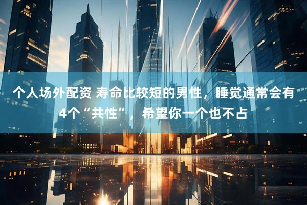 个人场外配资 寿命比较短的男性，睡觉通常会有4个“共性”，希望你一个也不占
