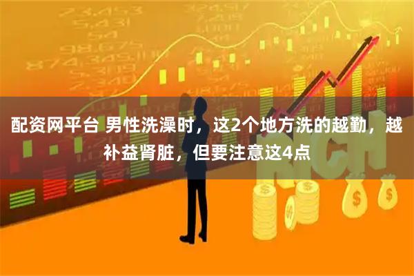 配资网平台 男性洗澡时，这2个地方洗的越勤，越补益肾脏，但要注意这4点