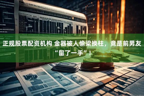 正规股票配资机构 金器被人偷梁换柱，竟是前男友“留了一手”！