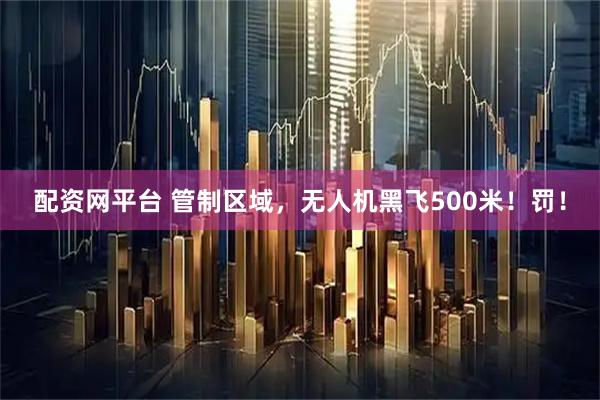 配资网平台 管制区域，无人机黑飞500米！罚！