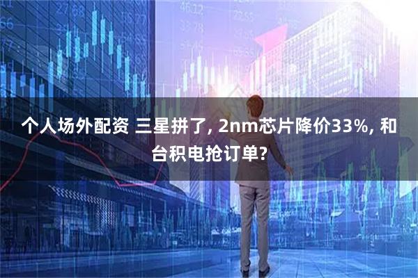 个人场外配资 三星拼了, 2nm芯片降价33%, 和台积电抢订单?