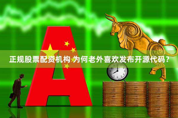 正规股票配资机构 为何老外喜欢发布开源代码？