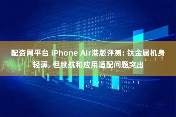 配资网平台 iPhone Air港版评测: 钛金属机身轻薄, 但续航和应用适配问题突出